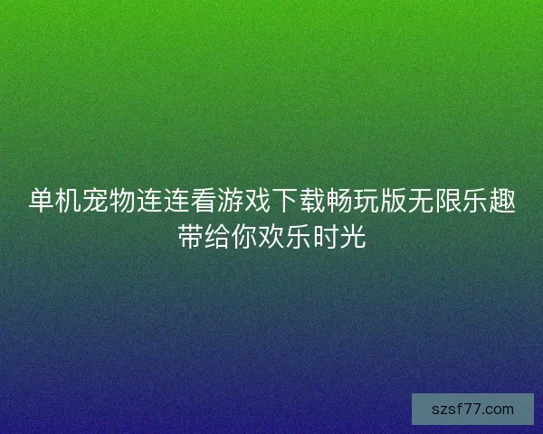 单机宠物连连看游戏下载畅玩版无限乐趣带给你欢乐时光