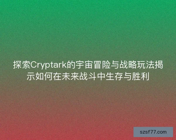 探索Cryptark的宇宙冒险与战略玩法揭示如何在未来战斗中生存与胜利
