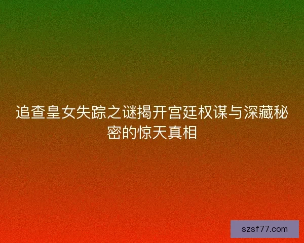 追查皇女失踪之谜揭开宫廷权谋与深藏秘密的惊天真相