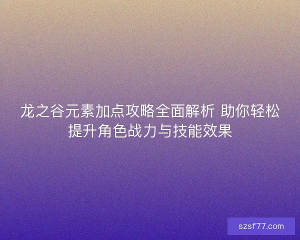 龙之谷元素加点攻略全面解析 助你轻松提升角色战力与技能效果
