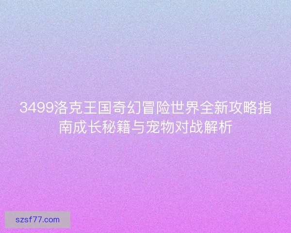 3499洛克王国奇幻冒险世界全新攻略指南成长秘籍与宠物对战解析