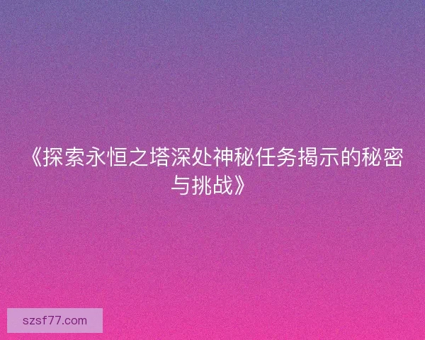 《探索永恒之塔深处神秘任务揭示的秘密与挑战》
