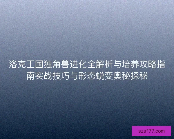 洛克王国独角兽进化全解析与培养攻略指南实战技巧与形态蜕变奥秘探秘