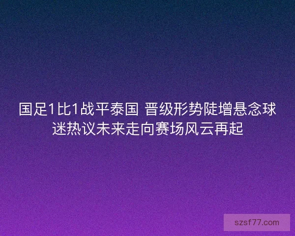 国足1比1战平泰国 晋级形势陡增悬念球迷热议未来走向赛场风云再起