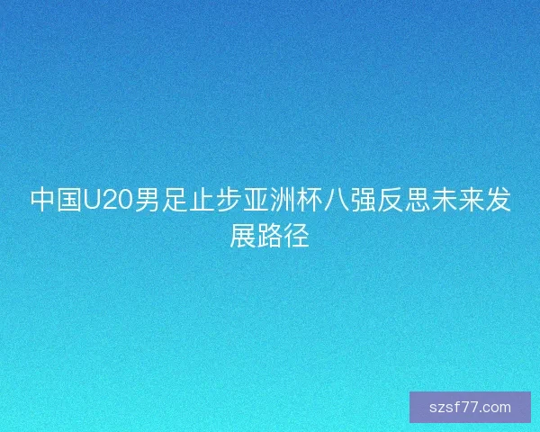 中国U20男足止步亚洲杯八强反思未来发展路径