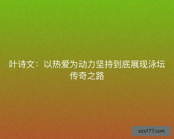 叶诗文：以热爱为动力坚持到底展现泳坛传奇之路