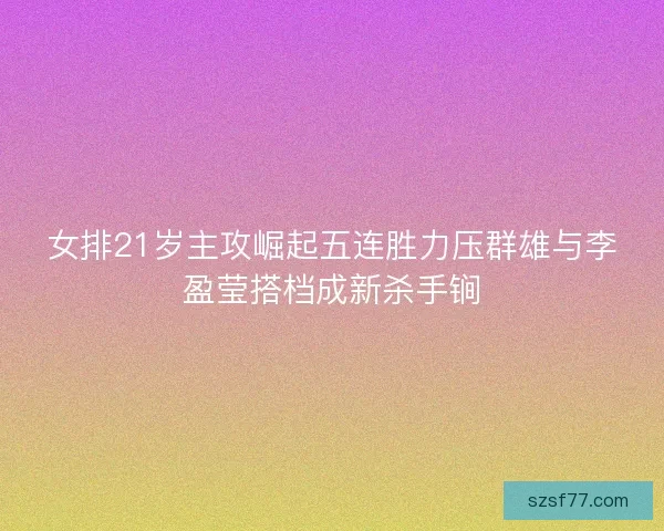 女排21岁主攻崛起五连胜力压群雄与李盈莹搭档成新杀手锏