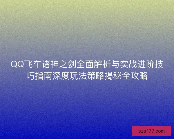 QQ飞车诸神之剑全面解析与实战进阶技巧指南深度玩法策略揭秘全攻略
