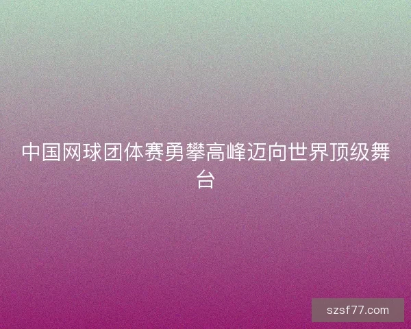 中国网球团体赛勇攀高峰迈向世界顶级舞台