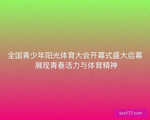 全国青少年阳光体育大会开幕式盛大启幕 展现青春活力与体育精神