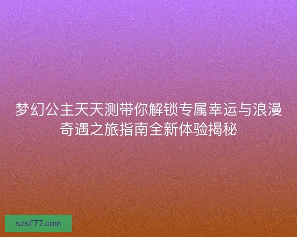 梦幻公主天天测带你解锁专属幸运与浪漫奇遇之旅指南全新体验揭秘