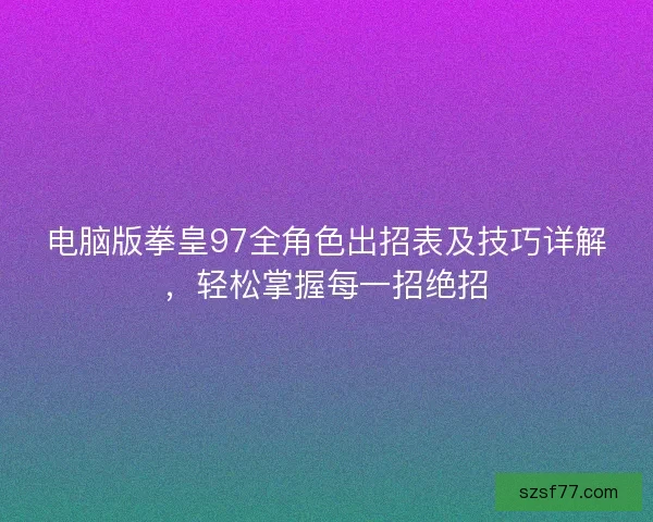 电脑版拳皇97全角色出招表及技巧详解，轻松掌握每一招绝招