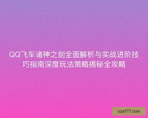 QQ飞车诸神之剑全面解析与实战进阶技巧指南深度玩法策略揭秘全攻略