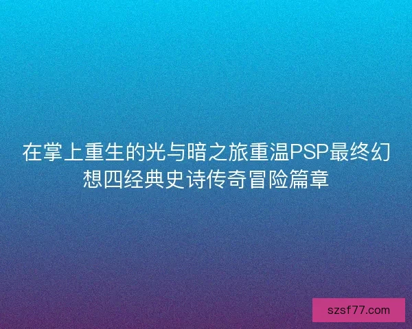 在掌上重生的光与暗之旅重温PSP最终幻想四经典史诗传奇冒险篇章